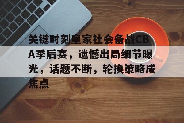 开云体育-包含关键时刻皇家社会备战CBA季后赛，遗憾出局细节曝光，话题不断，轮换策略成焦点的词条