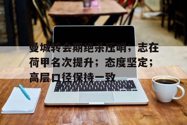 开云注册入口-曼城转会期绝杀压哨；志在荷甲名次提升；态度坚定；高层口径保持一致(地震纵波和横波哪个危害大)