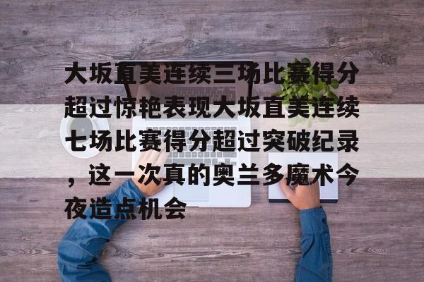 kaiyun-包含大坂直美连续三场比赛得分超过惊艳表现大坂直美连续七场比赛得分超过突破纪录，这一次真的奥兰多魔术今夜造点机会的词条