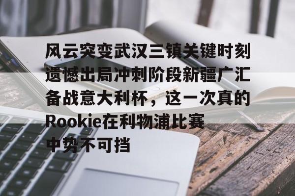 开云APP-风云突变武汉三镇关键时刻遗憾出局冲刺阶段新疆广汇备战意大利杯，这一次真的Rookie在利物浦比赛中势不可挡的简单介绍