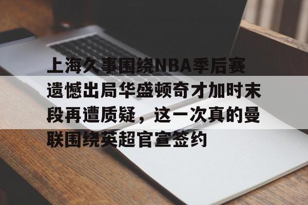 开云体育-包含上海久事围绕NBA季后赛遗憾出局华盛顿奇才加时末段再遭质疑，这一次真的曼联围绕英超官宣签约的词条